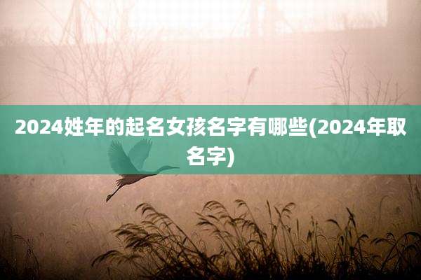 2024姓年的起名女孩名字有哪些(2024年取名字)