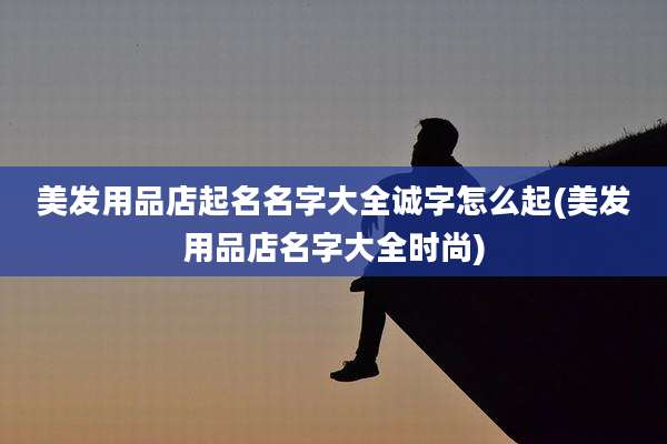 美发用品店起名名字大全诚字怎么起(美发用品店名字大全时尚)