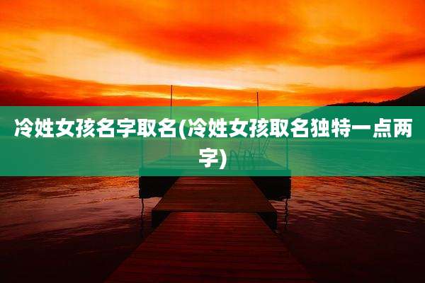 冷姓女孩名字取名(冷姓女孩取名独特一点两字)