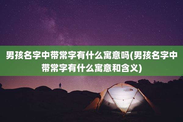 男孩名字中带常字有什么寓意吗(男孩名字中带常字有什么寓意和含义)