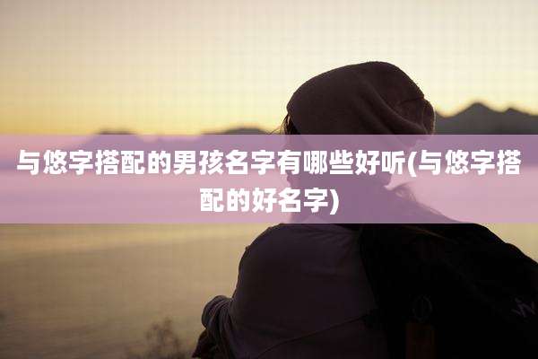 与悠字搭配的男孩名字有哪些好听(与悠字搭配的好名字)