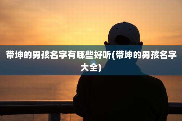 带坤的男孩名字有哪些好听(带坤的男孩名字大全)