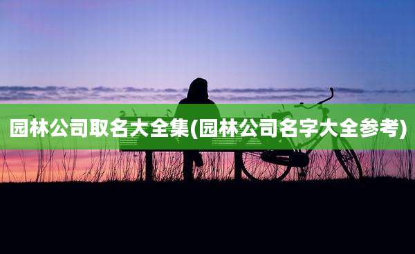园林公司取名大全集(园林公司名字大全参考)