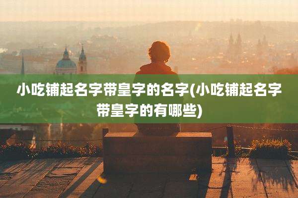 小吃铺起名字带皇字的名字(小吃铺起名字带皇字的有哪些)