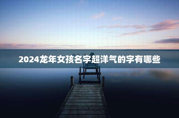 2024龙年女孩名字超洋气的字有哪些