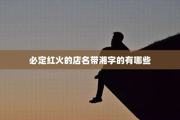 必定红火的店名带湘字的有哪些
