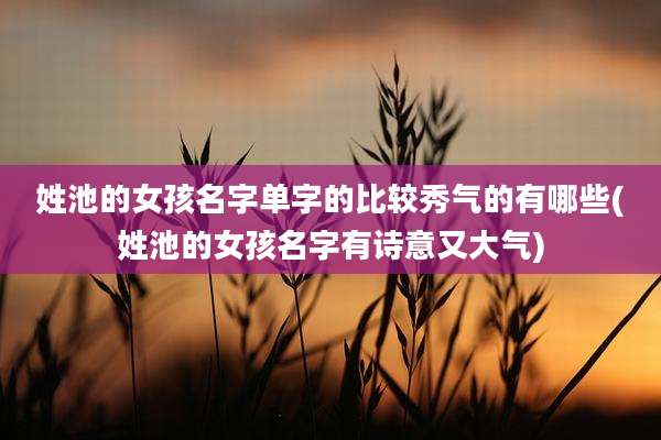 姓池的女孩名字单字的比较秀气的有哪些(姓池的女孩名字有诗意又大气)