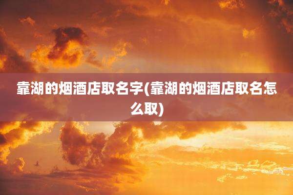 靠湖的烟酒店取名字(靠湖的烟酒店取名怎么取)
