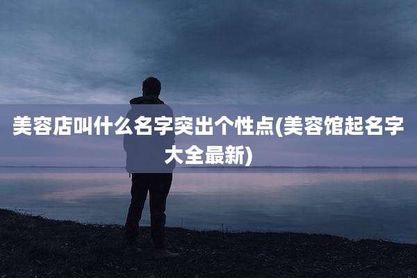 美容店叫什么名字突出个性点(美容馆起名字大全最新)