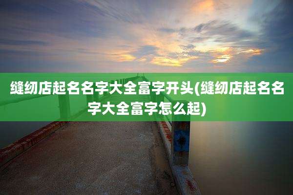 缝纫店起名名字大全富字开头(缝纫店起名名字大全富字怎么起)