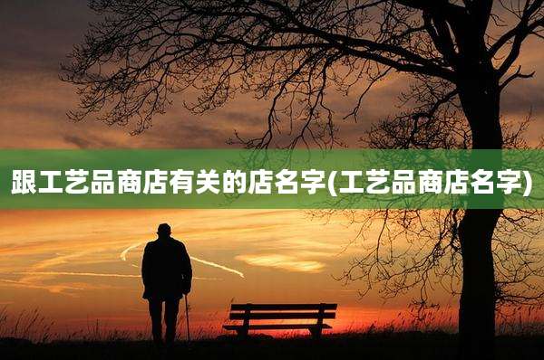 跟工艺品商店有关的店名字(工艺品商店名字)