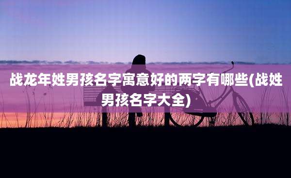 战龙年姓男孩名字寓意好的两字有哪些(战姓男孩名字大全)