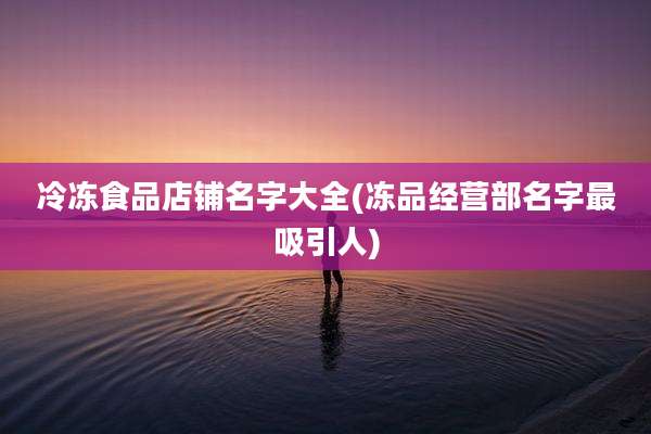 冷冻食品店铺名字大全(冻品经营部名字最吸引人)