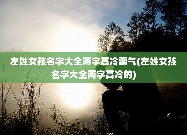 左姓女孩名字大全两字高冷霸气(左姓女孩名字大全两字高冷的)