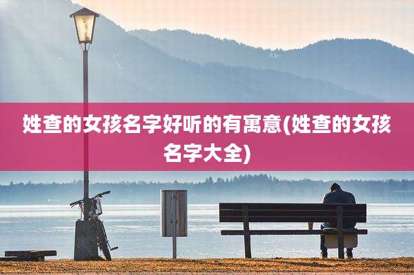 姓查的女孩名字好听的有寓意(姓查的女孩名字大全)