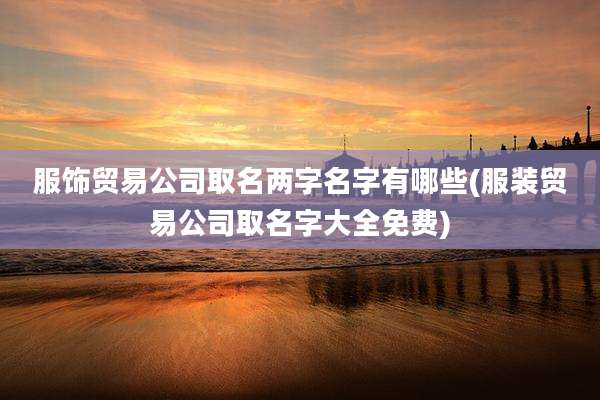 服饰贸易公司取名两字名字有哪些(服装贸易公司取名字大全免费)