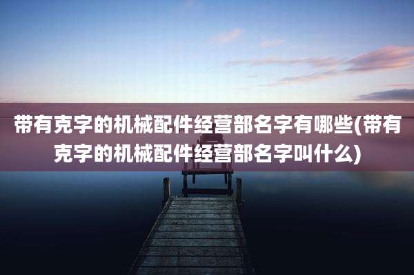 带有克字的机械配件经营部名字有哪些(带有克字的机械配件经营部名字叫什么)