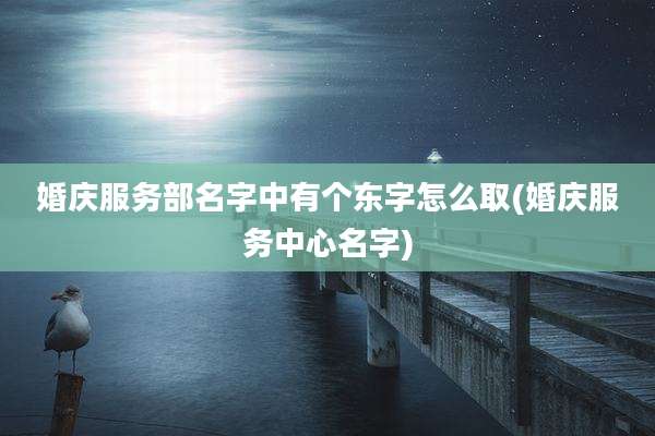 婚庆服务部名字中有个东字怎么取(婚庆服务中心名字)