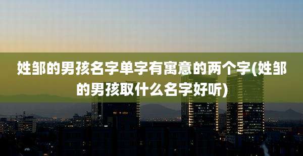 姓邹的男孩名字单字有寓意的两个字(姓邹的男孩取什么名字好听)