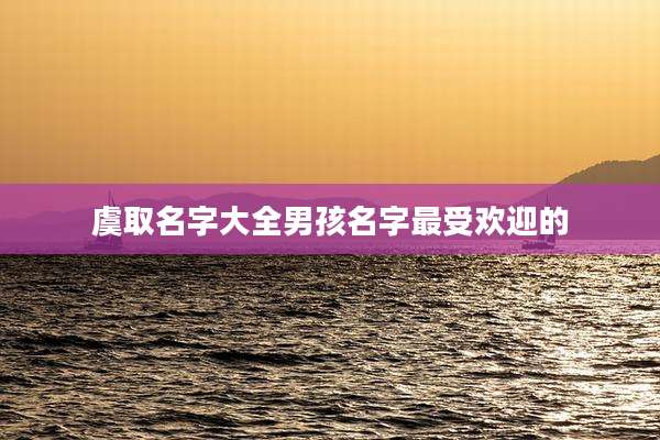 虞取名字大全男孩名字最受欢迎的