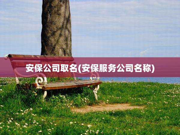 安保公司取名(安保服务公司名称)