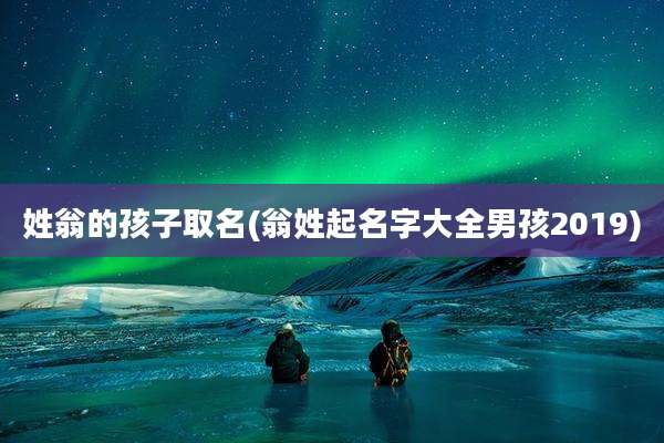 姓翁的孩子取名(翁姓起名字大全男孩2019)