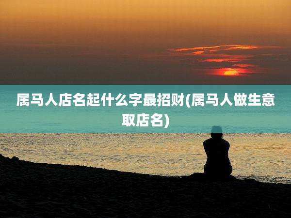 属马人店名起什么字最招财(属马人做生意取店名)