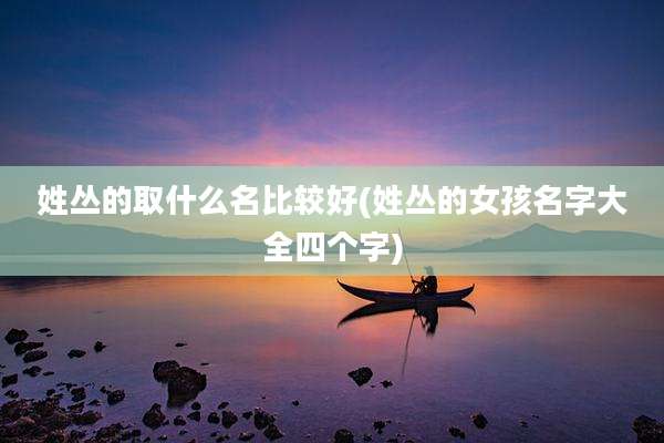 姓丛的取什么名比较好(姓丛的女孩名字大全四个字)