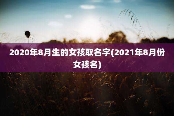 2020年8月生的女孩取名字(2021年8月份女孩名)