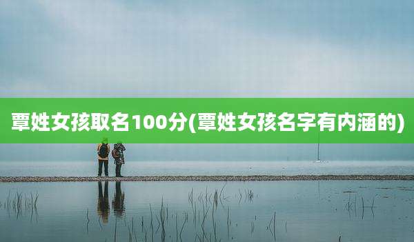 覃姓女孩取名100分(覃姓女孩名字有内涵的)