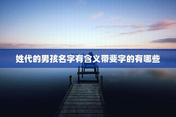 姓代的男孩名字有含义带斐字的有哪些