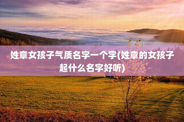 姓章女孩子气质名字一个字(姓章的女孩子起什么名字好听)