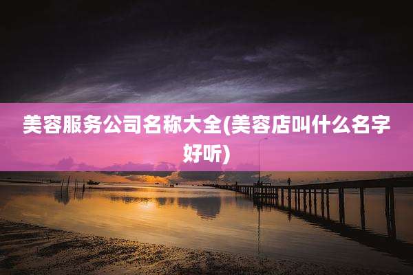 美容服务公司名称大全(美容店叫什么名字好听)
