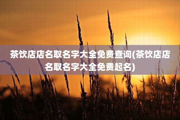 茶饮店店名取名字大全免费查询(茶饮店店名取名字大全免费起名)