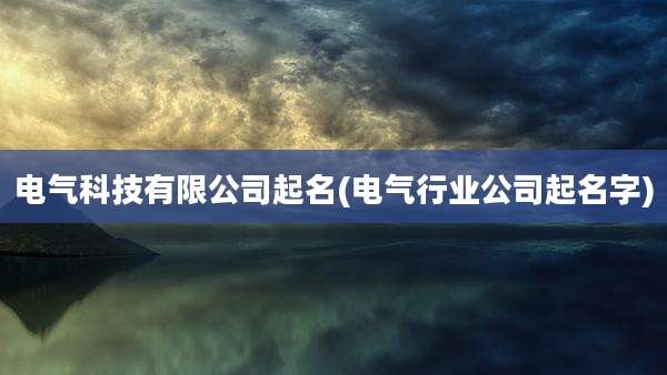 电气科技有限公司起名(电气行业公司起名字)
