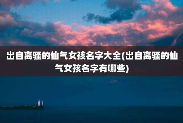 出自离骚的仙气女孩名字大全(出自离骚的仙气女孩名字有哪些)