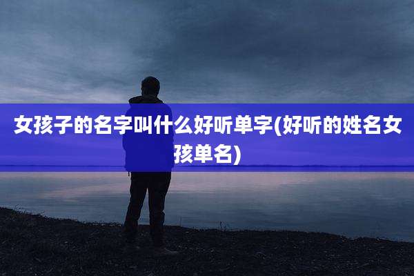 女孩子的名字叫什么好听单字(好听的姓名女孩单名)