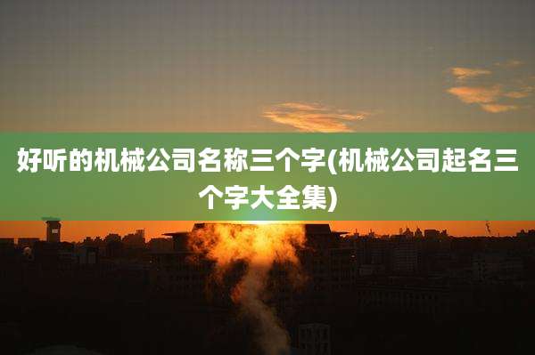 好听的机械公司名称三个字(机械公司起名三个字大全集)