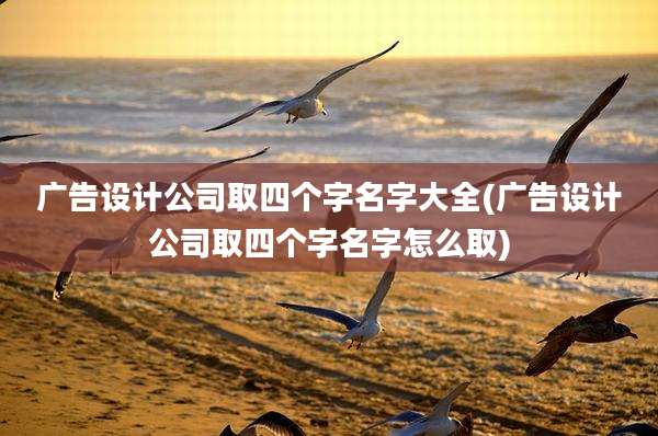 广告设计公司取四个字名字大全(广告设计公司取四个字名字怎么取)