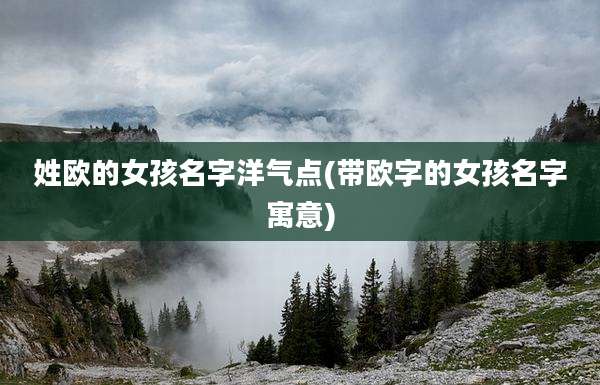 姓欧的女孩名字洋气点(带欧字的女孩名字寓意)