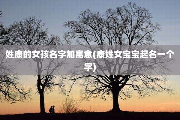 姓康的女孩名字加寓意(康姓女宝宝起名一个字)