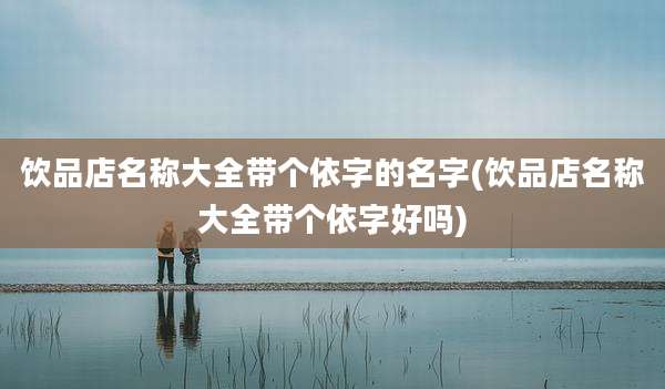 饮品店名称大全带个依字的名字(饮品店名称大全带个依字好吗)