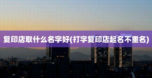复印店取什么名字好(打字复印店起名不重名)