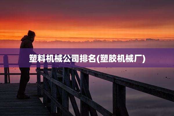塑料机械公司排名(塑胶机械厂)
