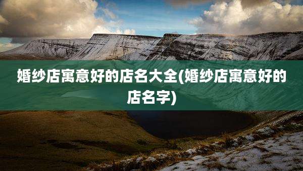 婚纱店寓意好的店名大全(婚纱店寓意好的店名字)
