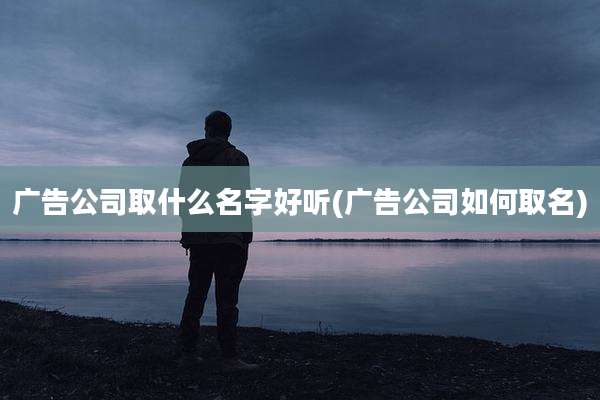 广告公司取什么名字好听(广告公司如何取名)