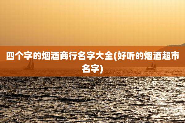四个字的烟酒商行名字大全(好听的烟酒超市名字)