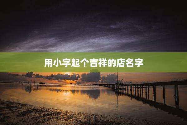用小字起个吉祥的店名字