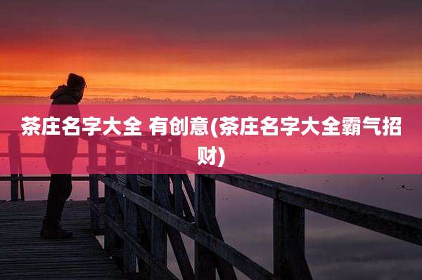 茶庄名字大全 有创意(茶庄名字大全霸气招财)