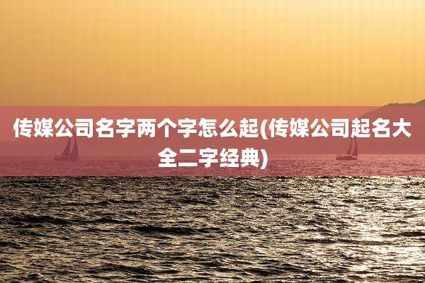 传媒公司名字两个字怎么起(传媒公司起名大全二字经典)
